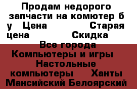 Продам недорого запчасти на комютер б/у › Цена ­ 19 000 › Старая цена ­ 26 500 › Скидка ­ 2 - Все города Компьютеры и игры » Настольные компьютеры   . Ханты-Мансийский,Белоярский г.